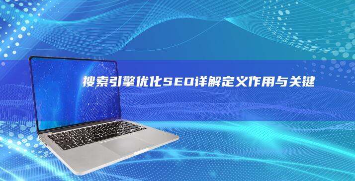 搜索引擎优化（SEO）详解：定义、作用与关键实践