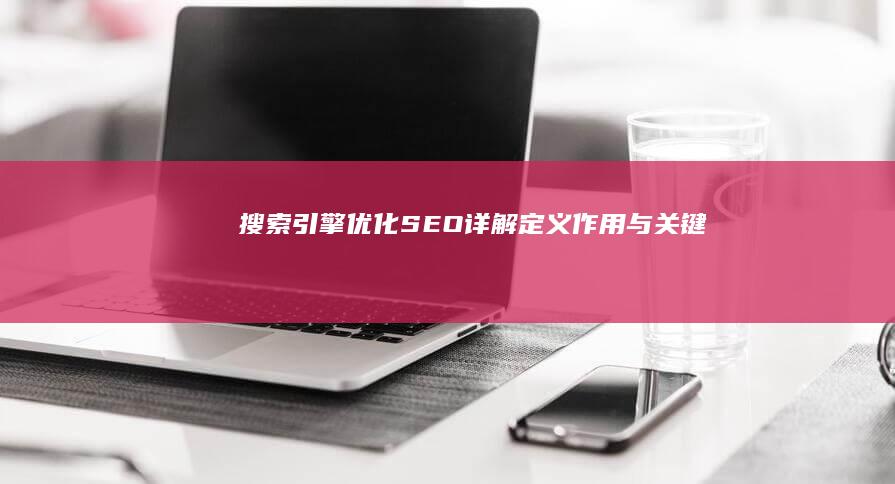 搜索引擎优化（SEO）详解：定义、作用与关键实践